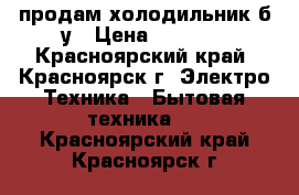 продам холодильник б/у › Цена ­ 3 500 - Красноярский край, Красноярск г. Электро-Техника » Бытовая техника   . Красноярский край,Красноярск г.